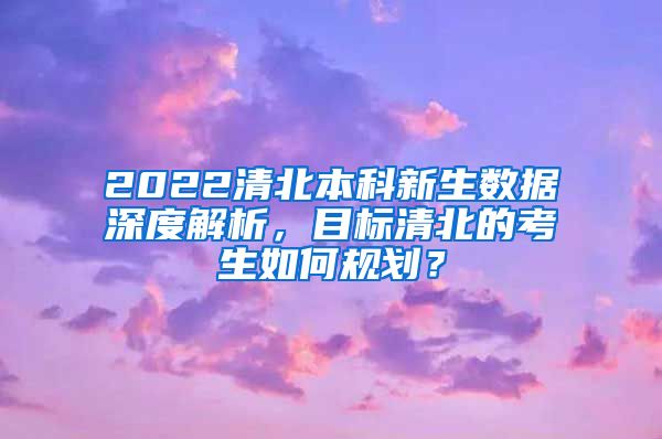 2022清北本科新生数据深度解析，目标清北的考生如何规划？