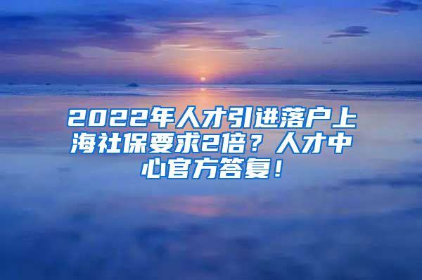 2022年人才引进落户上海社保要求2倍？人才中心官方答复！