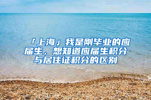 「上海」我是刚毕业的应届生，想知道应届生积分与居住证积分的区别