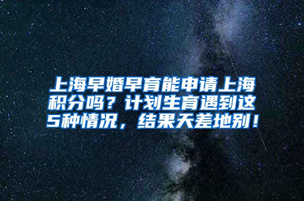 上海早婚早育能申请上海积分吗？计划生育遇到这5种情况，结果天差地别！