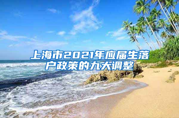 上海市2021年应届生落户政策的九大调整