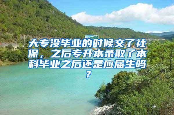 大专没毕业的时候交了社保，之后专升本录取了本科毕业之后还是应届生吗？