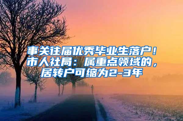 事关往届优秀毕业生落户！市人社局：属重点领域的，居转户可缩为2-3年