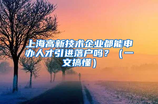 上海高新技术企业都能申办人才引进落户吗？（一文搞懂）