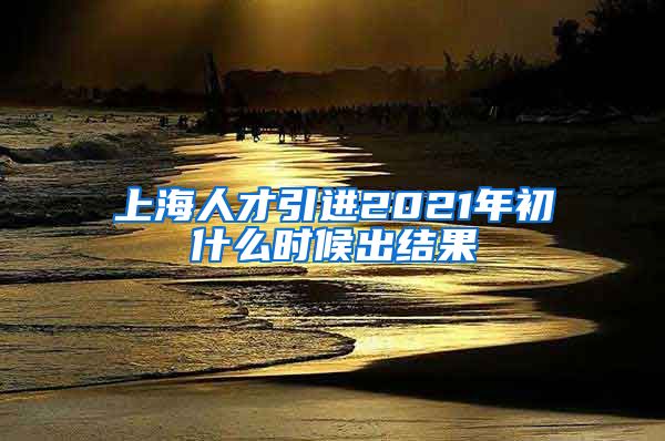 上海人才引进2021年初什么时候出结果