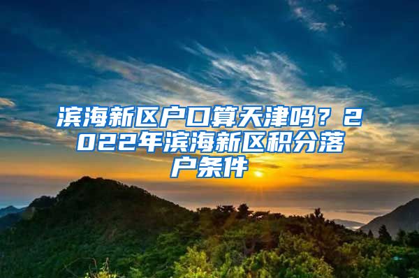 滨海新区户口算天津吗？2022年滨海新区积分落户条件→