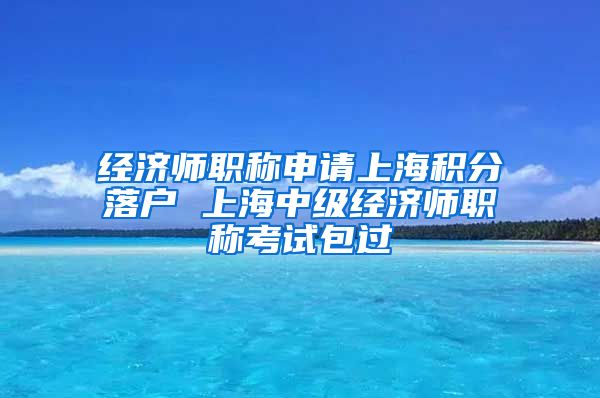 经济师职称申请上海积分落户 上海中级经济师职称考试包过