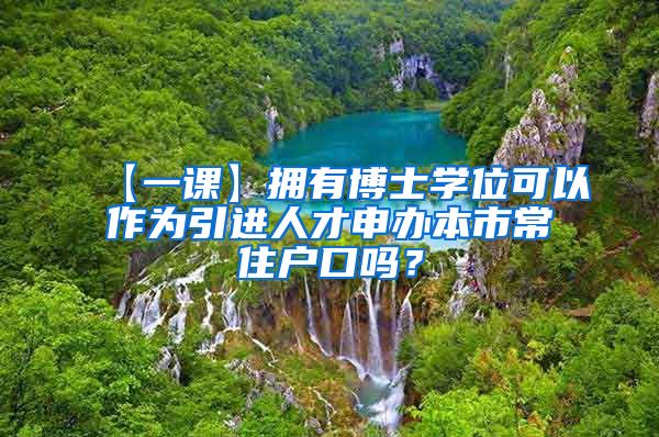 【一课】拥有博士学位可以作为引进人才申办本市常住户口吗？