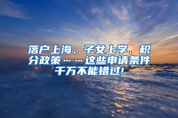 落户上海、子女上学、积分政策……这些申请条件千万不能错过!