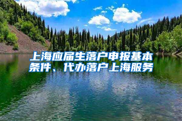 上海应届生落户申报基本条件、代办落户上海服务