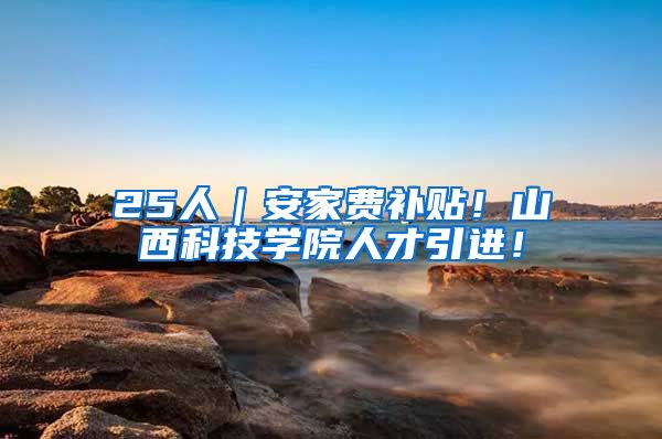 25人｜安家费补贴！山西科技学院人才引进！