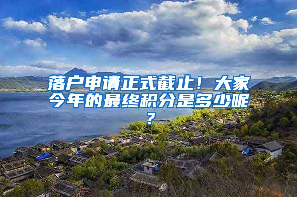 落户申请正式截止！大家今年的最终积分是多少呢？