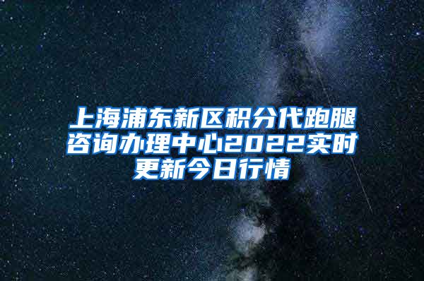 上海浦东新区积分代跑腿咨询办理中心2022实时更新今日行情