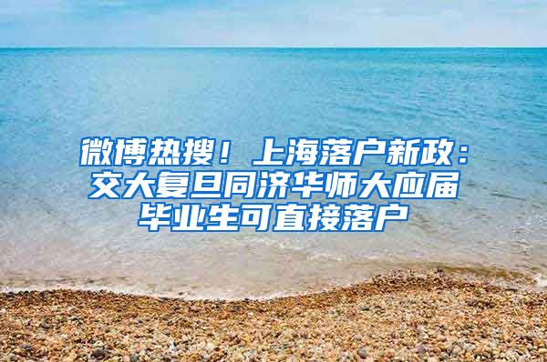 微博热搜！上海落户新政：交大复旦同济华师大应届毕业生可直接落户