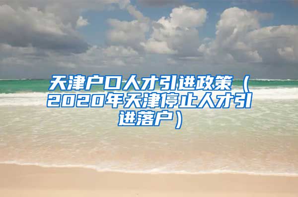 天津户口人才引进政策（2020年天津停止人才引进落户）