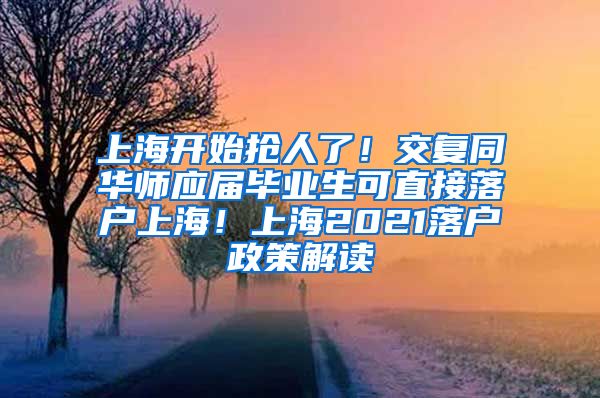 上海开始抢人了！交复同华师应届毕业生可直接落户上海！上海2021落户政策解读