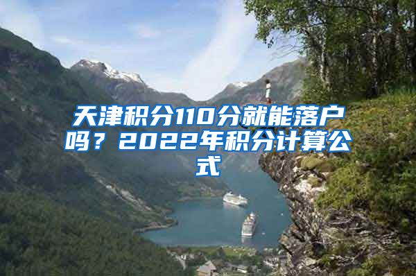 天津积分110分就能落户吗？2022年积分计算公式