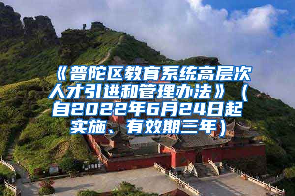 《普陀区教育系统高层次人才引进和管理办法》（自2022年6月24日起实施、有效期三年）