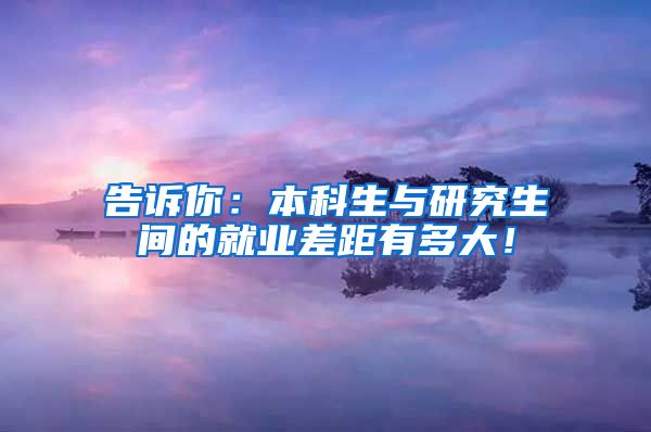 告诉你：本科生与研究生间的就业差距有多大！