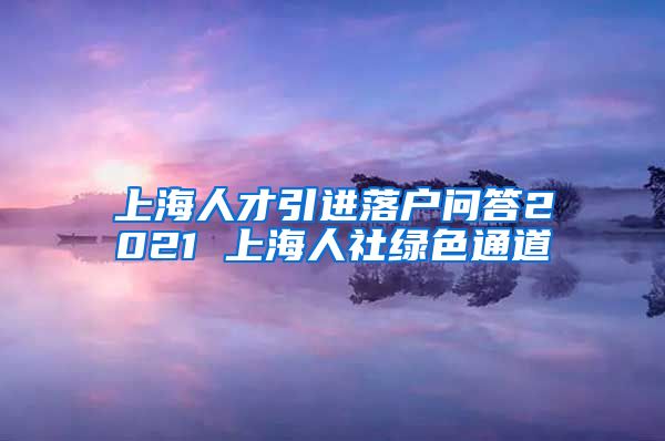 上海人才引进落户问答2021 上海人社绿色通道