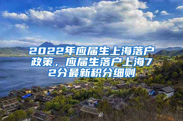 2022年应届生上海落户政策，应届生落户上海72分最新积分细则