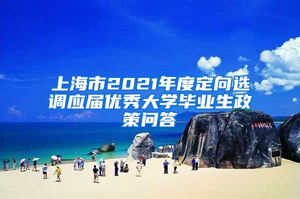 上海市2021年度定向选调应届优秀大学毕业生政策问答