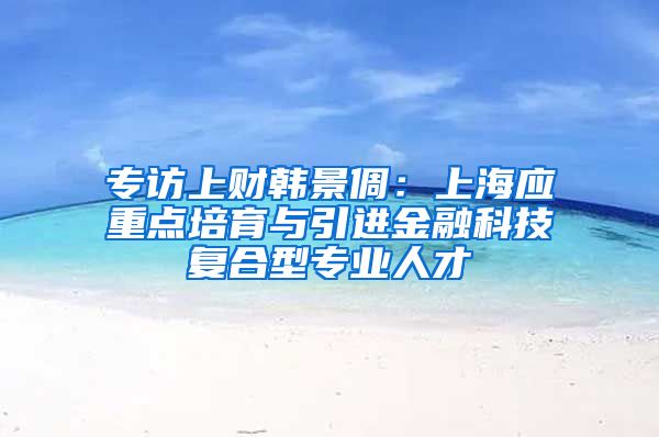 专访上财韩景倜：上海应重点培育与引进金融科技复合型专业人才