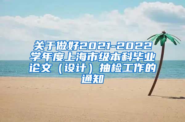 关于做好2021-2022学年度上海市级本科毕业论文（设计）抽检工作的通知