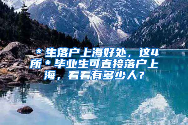 ＊生落户上海好处，这4所＊毕业生可直接落户上海，看看有多少人？