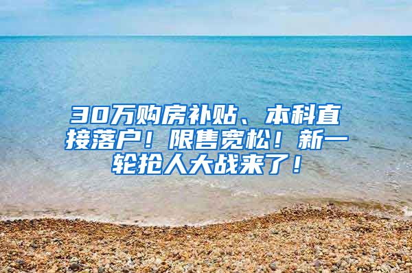 30万购房补贴、本科直接落户！限售宽松！新一轮抢人大战来了！