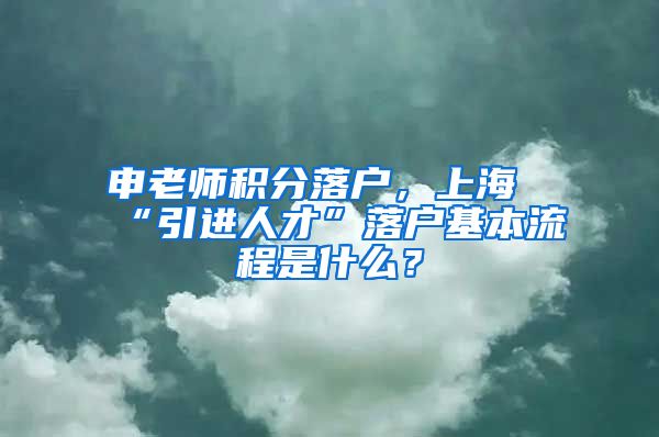 申老师积分落户，上海“引进人才”落户基本流程是什么？