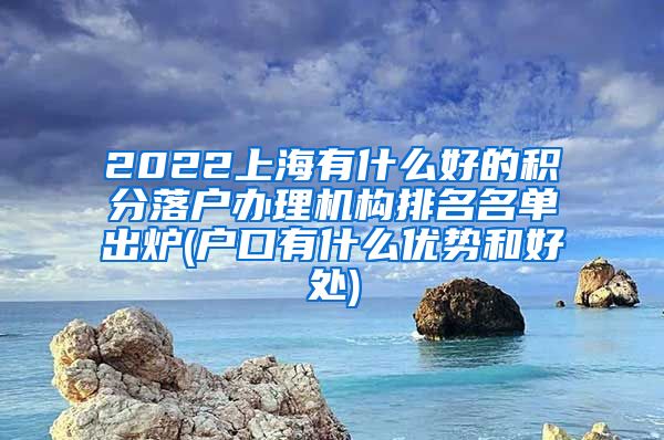 2022上海有什么好的积分落户办理机构排名名单出炉(户口有什么优势和好处)
