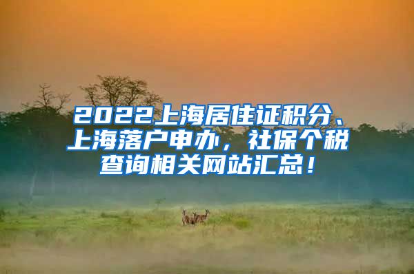 2022上海居住证积分、上海落户申办，社保个税查询相关网站汇总！