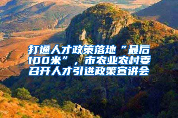 打通人才政策落地“最后100米”，市农业农村委召开人才引进政策宣讲会