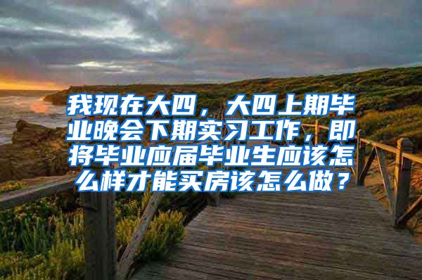 我现在大四，大四上期毕业晚会下期实习工作，即将毕业应届毕业生应该怎么样才能买房该怎么做？