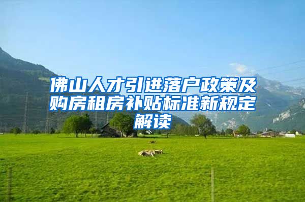 佛山人才引进落户政策及购房租房补贴标准新规定解读