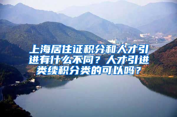 上海居住证积分和人才引进有什么不同？人才引进类续积分类的可以吗？