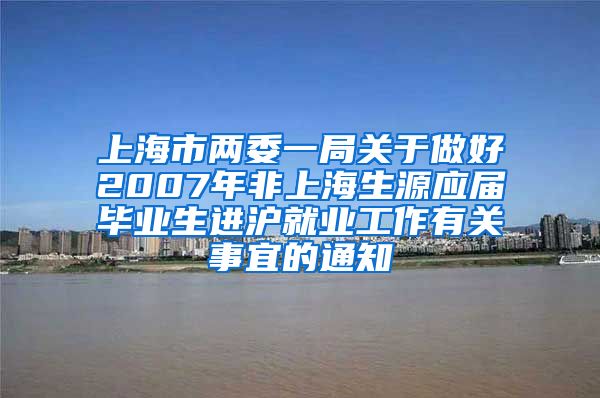 上海市两委一局关于做好2007年非上海生源应届毕业生进沪就业工作有关事宜的通知