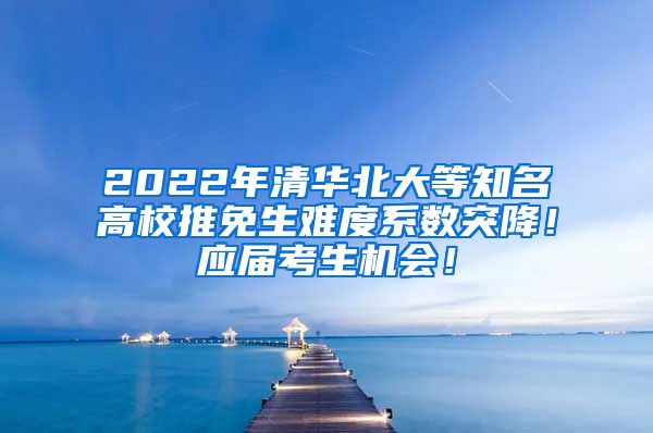 2022年清华北大等知名高校推免生难度系数突降！应届考生机会！