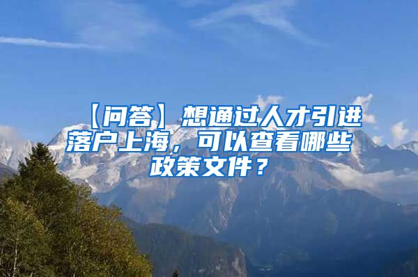 【问答】想通过人才引进落户上海，可以查看哪些政策文件？