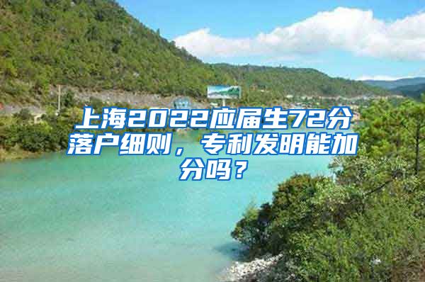 上海2022应届生72分落户细则，专利发明能加分吗？