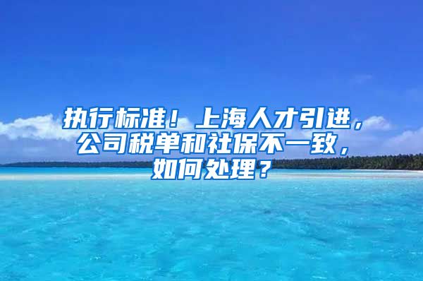 执行标准！上海人才引进，公司税单和社保不一致，如何处理？