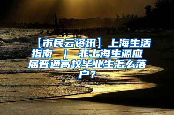 【市民云资讯】上海生活指南 ｜ 非上海生源应届普通高校毕业生怎么落户？