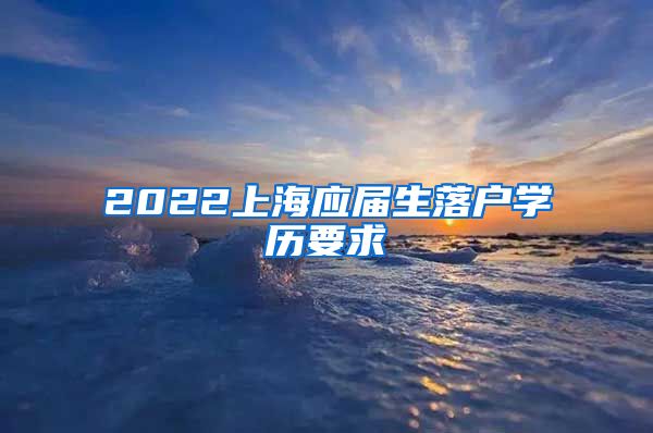 2022上海应届生落户学历要求