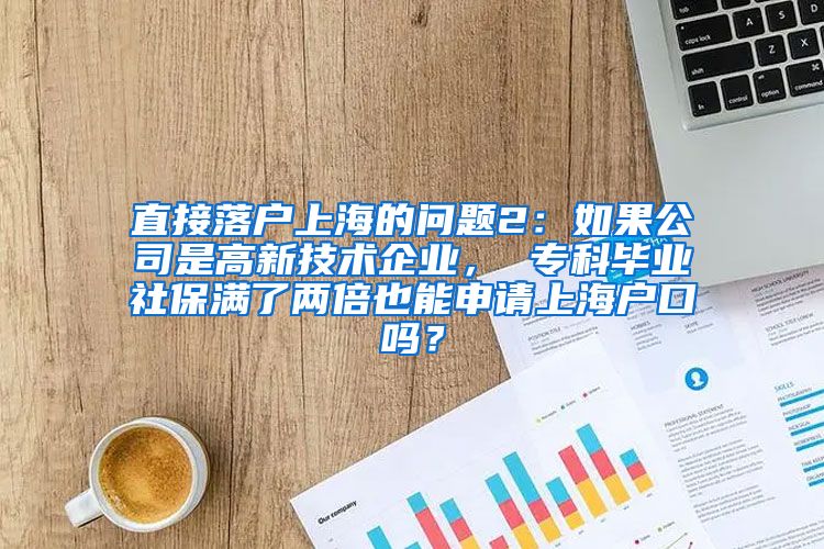 直接落户上海的问题2：如果公司是高新技术企业， 专科毕业社保满了两倍也能申请上海户口吗？