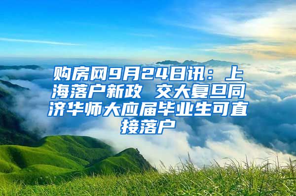 购房网9月24日讯：上海落户新政 交大复旦同济华师大应届毕业生可直接落户