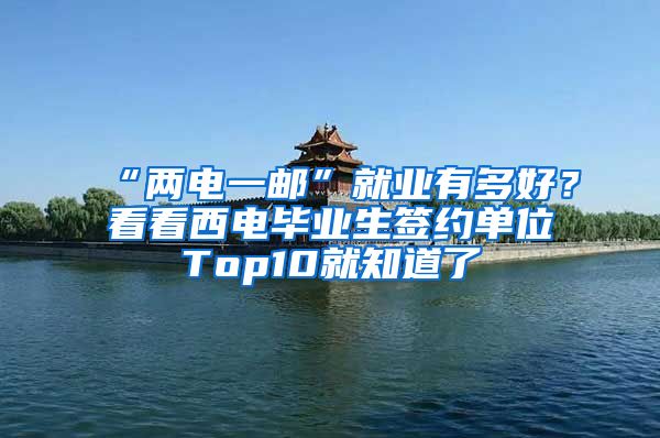 “两电一邮”就业有多好？看看西电毕业生签约单位Top10就知道了