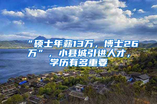 “硕士年薪13万，博士26万”，小县城引进人才，学历有多重要