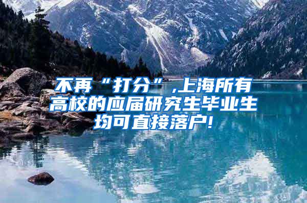 不再“打分”,上海所有高校的应届研究生毕业生均可直接落户!