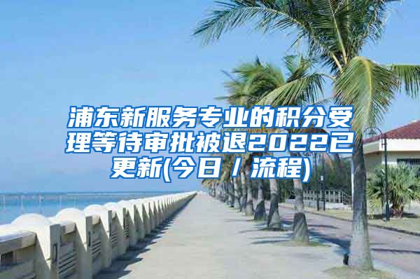 浦东新服务专业的积分受理等待审批被退2022已更新(今日／流程)